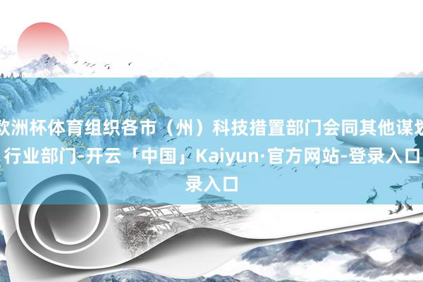 欧洲杯体育组织各市（州）科技措置部门会同其他谋划行业部门-开云「中国」Kaiyun·官方网站-登录入