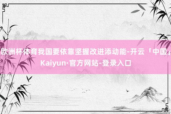 欧洲杯体育我国要依靠坚握改进添动能-开云「中国」Kaiyun·官方网站-登录入口