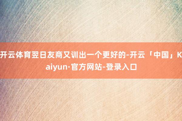 开云体育翌日友商又训出一个更好的-开云「中国」Kaiyun·官方网站-登录入口