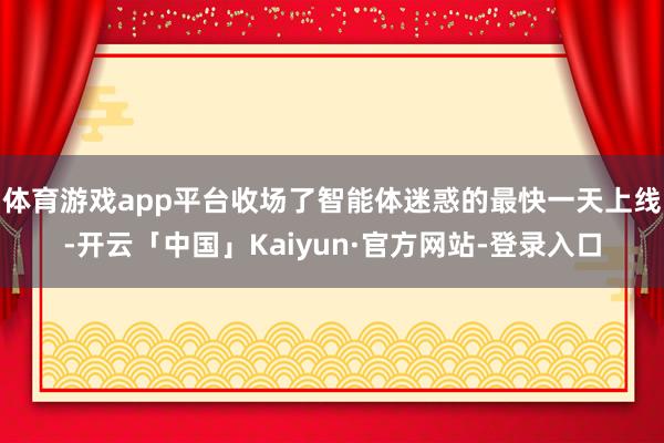 体育游戏app平台收场了智能体迷惑的最快一天上线-开云「中国」Kaiyun·官方网站-登录入口