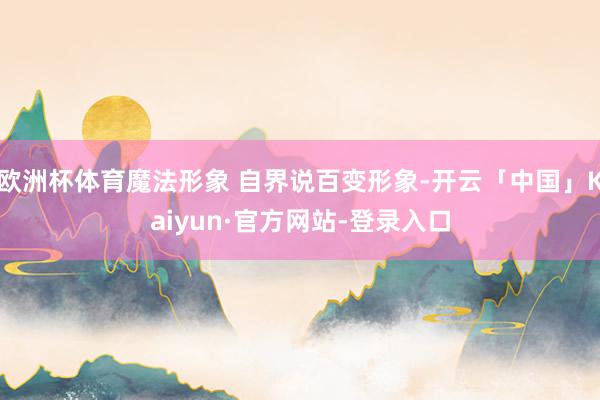 欧洲杯体育魔法形象 自界说百变形象-开云「中国」Kaiyun·官方网站-登录入口