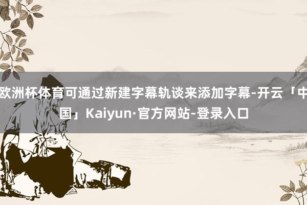 欧洲杯体育可通过新建字幕轨谈来添加字幕-开云「中国」Kaiyun·官方网站-登录入口