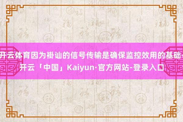 开云体育因为褂讪的信号传输是确保监控效用的基础-开云「中国」Kaiyun·官方网站-登录入口