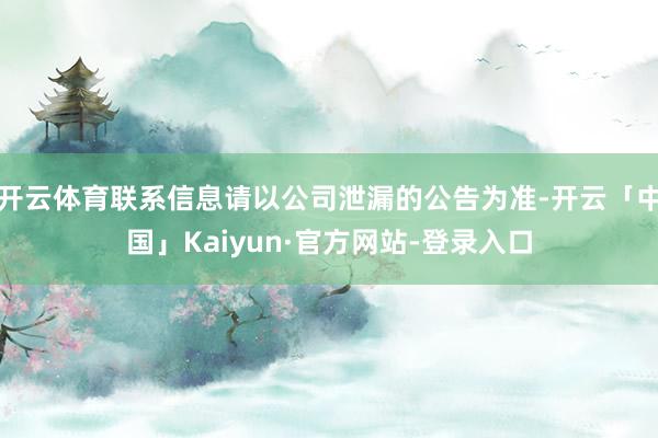 开云体育联系信息请以公司泄漏的公告为准-开云「中国」Kaiyun·官方网站-登录入口