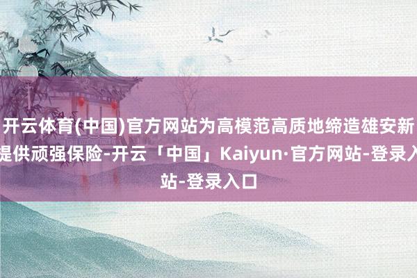 开云体育(中国)官方网站为高模范高质地缔造雄安新区提供顽强保险-开云「中国」Kaiyun·官方网站-