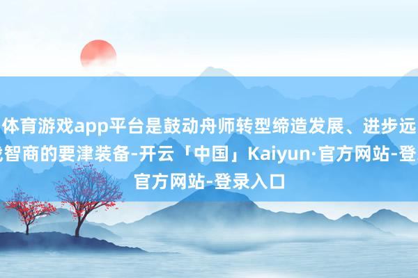 体育游戏app平台是鼓动舟师转型缔造发展、进步远海作战智商的要津装备-开云「中国」Kaiyun·官方