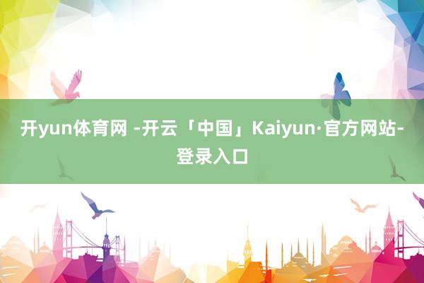 开yun体育网 -开云「中国」Kaiyun·官方网站-登录入口