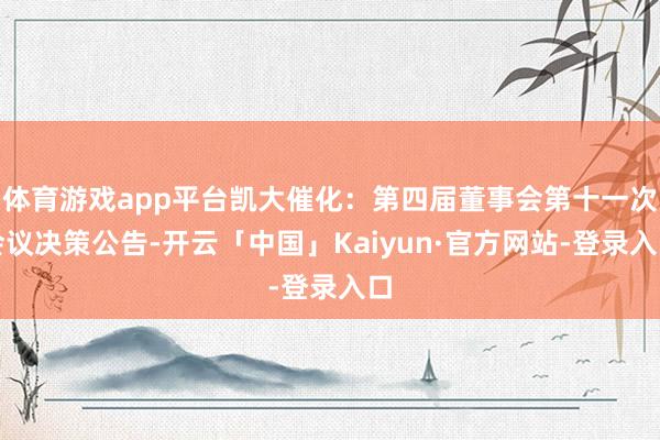 体育游戏app平台凯大催化：第四届董事会第十一次会议决策公告-开云「中国」Kaiyun·官方网站-登录入口