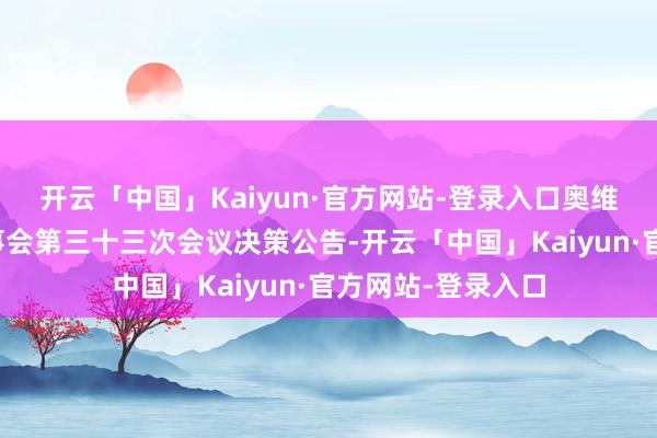 开云「中国」Kaiyun·官方网站-登录入口奥维通讯：第六届董事会第三十三次会议决策公告-开云「中国