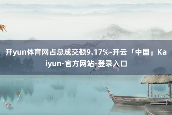 开yun体育网占总成交额9.17%-开云「中国」Kaiyun·官方网站-登录入口