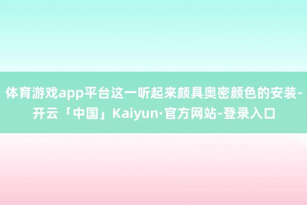 体育游戏app平台这一听起来颇具奥密颜色的安装-开云「中国」Kaiyun·官方网站-登录入口