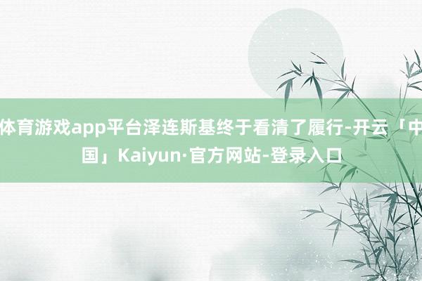 体育游戏app平台泽连斯基终于看清了履行-开云「中国」Kaiyun·官方网站-登录入口