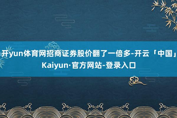 开yun体育网招商证券股价翻了一倍多-开云「中国」Kaiyun·官方网站-登录入口