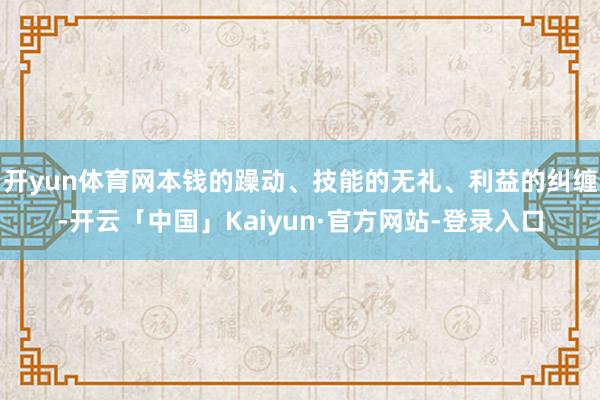 开yun体育网本钱的躁动、技能的无礼、利益的纠缠-开云「中国」Kaiyun·官方网站-登录入口
