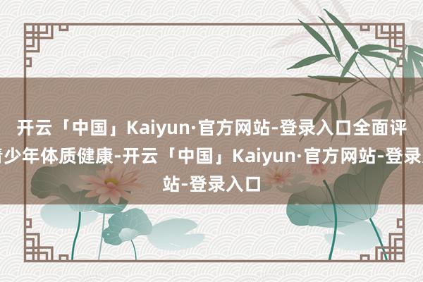 开云「中国」Kaiyun·官方网站-登录入口全面评估青少年体质健康-开云「中国」Kaiyun·官方网站-登录入口