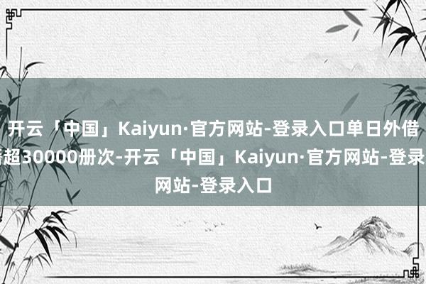 开云「中国」Kaiyun·官方网站-登录入口单日外借典籍超30000册次-开云「中国」Kaiyun·