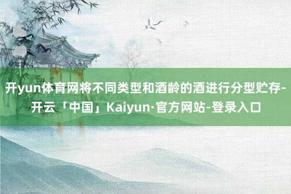 开yun体育网将不同类型和酒龄的酒进行分型贮存-开云「中国」Kaiyun·官方网站-登录入口