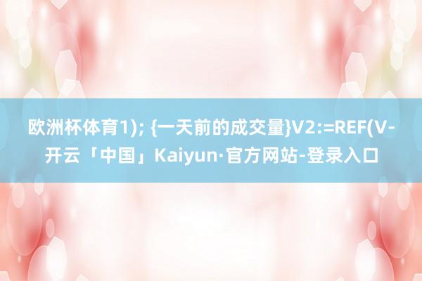 欧洲杯体育1); {一天前的成交量}V2:=REF(V-开云「中国」Kaiyun·官方网站-登录入口