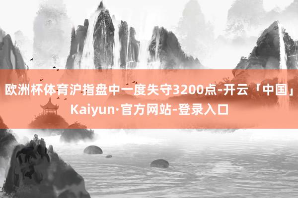 欧洲杯体育沪指盘中一度失守3200点-开云「中国」Kaiyun·官方网站-登录入口