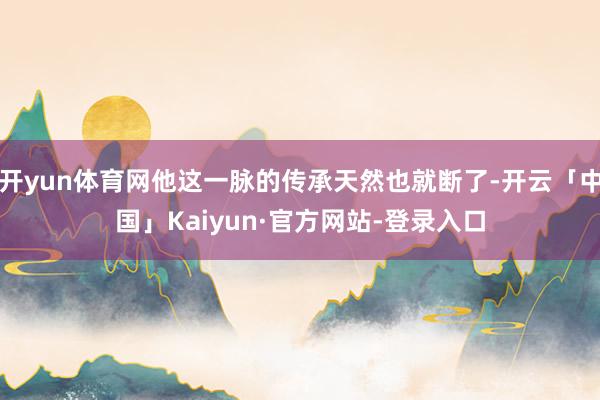 开yun体育网他这一脉的传承天然也就断了-开云「中国」Kaiyun·官方网站-登录入口
