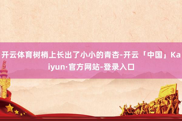 开云体育树梢上长出了小小的青杏-开云「中国」Kaiyun·官方网站-登录入口