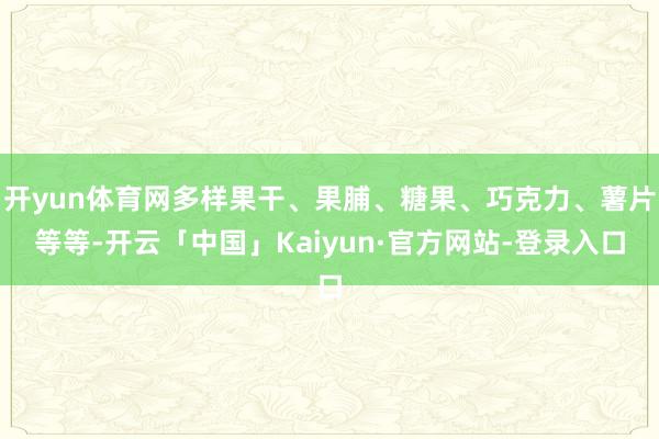 开yun体育网多样果干、果脯、糖果、巧克力、薯片等等-开云「中国」Kaiyun·官方网站-登录入口