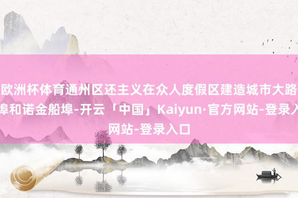 欧洲杯体育通州区还主义在众人度假区建造城市大路船埠和诺金船埠-开云「中国」Kaiyun·官方网站-登