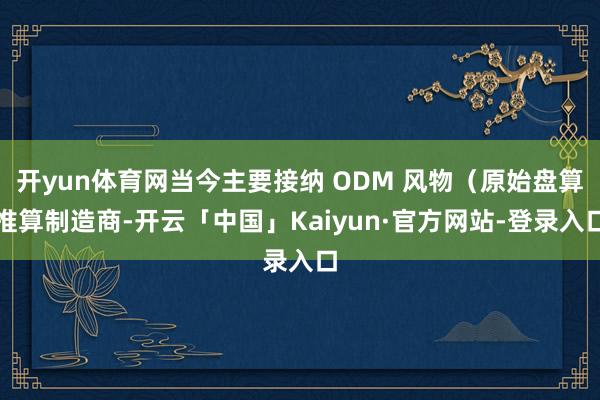 开yun体育网当今主要接纳 ODM 风物（原始盘算推算制造商-开云「中国」Kaiyun·官方网站-登录入口