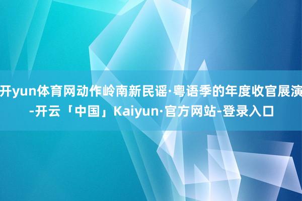 开yun体育网动作岭南新民谣·粤语季的年度收官展演-开云「中国」Kaiyun·官方网站-登录入口