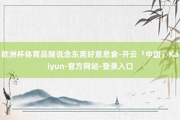 欧洲杯体育品隧说念东莞好意思食-开云「中国」Kaiyun·官方网站-登录入口