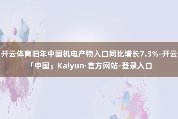 开云体育旧年中国机电产物入口同比增长7.3%-开云「中国」Kaiyun·官方网站-登录入口