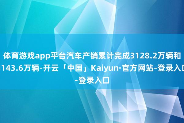 体育游戏app平台汽车产销累计完成3128.2万辆和3143.6万辆-开云「中国」Kaiyun·官方