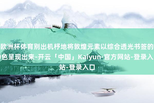 欧洲杯体育别出机杼地将敦煌元素以综合透光书签的神色呈现出来-开云「中国」Kaiyun·官方网站-登录入口