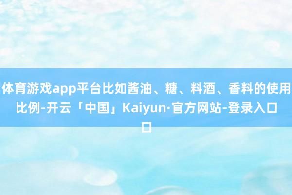 体育游戏app平台比如酱油、糖、料酒、香料的使用比例-开云「中国」Kaiyun·官方网站-登录入口