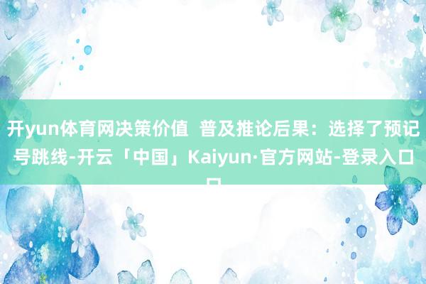 开yun体育网决策价值  普及推论后果：选择了预记号跳线-开云「中国」Kaiyun·官方网站-登录入