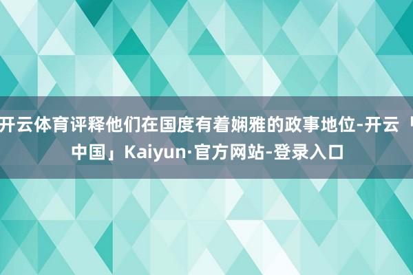 开云体育评释他们在国度有着娴雅的政事地位-开云「中国」Kaiyun·官方网站-登录入口