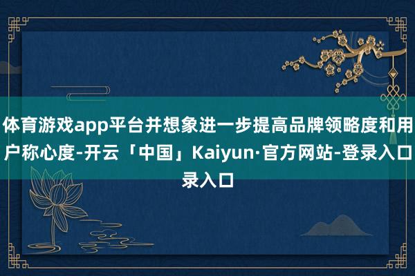体育游戏app平台并想象进一步提高品牌领略度和用户称心度-开云「中国」Kaiyun·官方网站-登录入