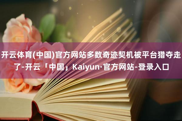 开云体育(中国)官方网站多数奇迹契机被平台猎夺走了-开云「中国」Kaiyun·官方网站-登录入口