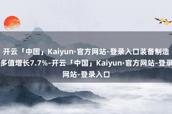 开云「中国」Kaiyun·官方网站-登录入口装备制造业增多值增长7.7%-开云「中国」Kaiyun·