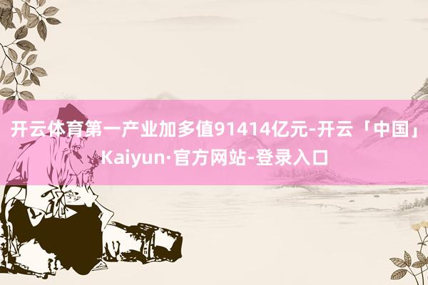 开云体育第一产业加多值91414亿元-开云「中国」Kaiyun·官方网站-登录入口