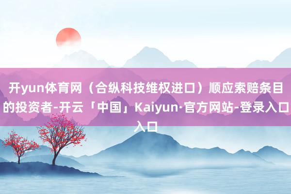 开yun体育网（合纵科技维权进口）　　顺应索赔条目的投资者-开云「中国」Kaiyun·官方网站-登录入口