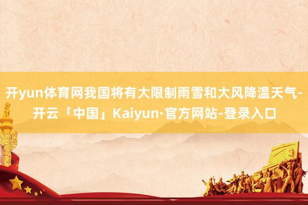 开yun体育网我国将有大限制雨雪和大风降温天气-开云「中国」Kaiyun·官方网站-登录入口