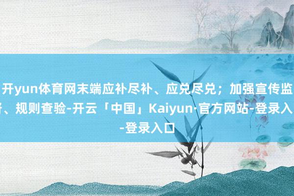 开yun体育网末端应补尽补、应兑尽兑；加强宣传监督、规则查验-开云「中国」Kaiyun·官方网站-登