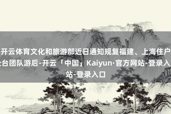 开云体育文化和旅游部近日通知规复福建、上海住户赴台团队游后-开云「中国」Kaiyun·官方网站-登录