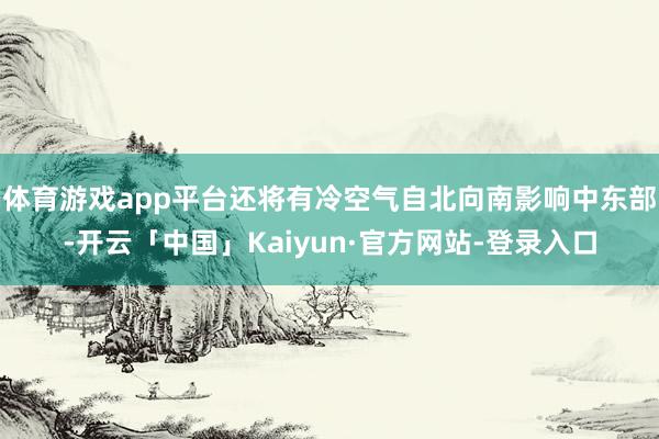 体育游戏app平台还将有冷空气自北向南影响中东部-开云「中国」Kaiyun·官方网站-登录入口