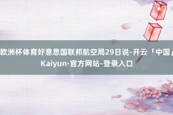 欧洲杯体育好意思国联邦航空局29日说-开云「中国」Kaiyun·官方网站-登录入口
