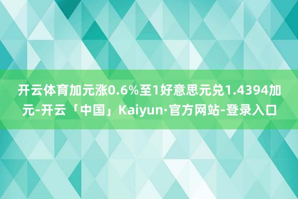 开云体育　　加元涨0.6%至1好意思元兑1.4394加元-开云「中国」Kaiyun·官方网站-登录入口