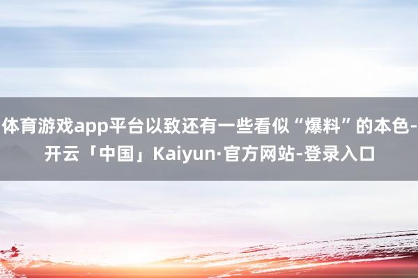 体育游戏app平台以致还有一些看似“爆料”的本色-开云「中国」Kaiyun·官方网站-登录入口