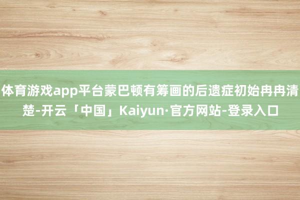 体育游戏app平台蒙巴顿有筹画的后遗症初始冉冉清楚-开云「中国」Kaiyun·官方网站-登录入口