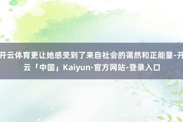 开云体育更让她感受到了来自社会的蔼然和正能量-开云「中国」Kaiyun·官方网站-登录入口